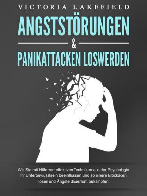 ANGSTSTÖRUNGEN & PANIKATTACKEN LOSWERDEN: Wie Sie mit Hilfe von effektiven Techniken aus der Psychologie Ihr Unterbewusstsein beeinflussen und so inne