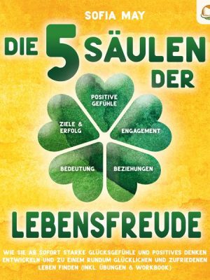 Die 5 Säulen der Lebensfreude: Wie Sie ab sofort starke Glücksgefühle und positives Denken entwickeln und zu einem rundum glücklichen und zufriedenen