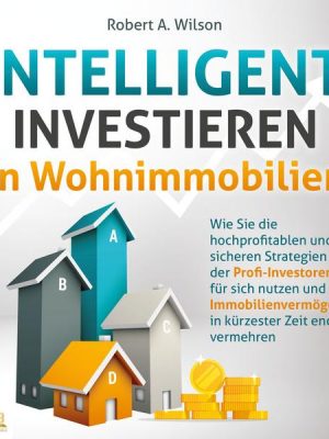 INTELLIGENT INVESTIEREN in Wohnimmobilien: Wie Sie die hochprofitablen und sicheren Strategien der Profi-Investoren für sich nutzen und Ihr Immobilien