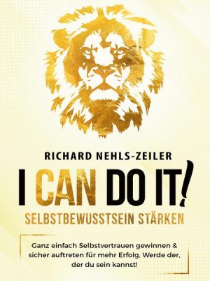 Selbstbewusstsein stärken – I can do it!: Ganz einfach Selbstvertrauen gewinnen & sicher auftreten für mehr Erfolg. Werde der