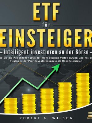 ETF FÜR EINSTEIGER - Intelligent investieren an der Börse: Wie Sie die Krisenzeiten jetzt zu Ihrem eigenen Vorteil nutzen und mit den Strategien der P