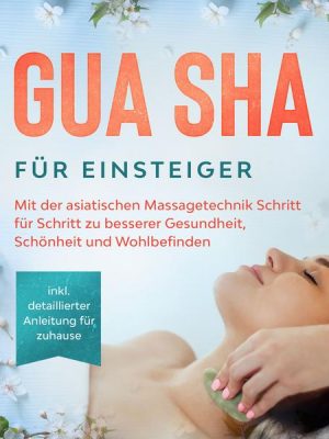 Gua Sha für Einsteiger: Mit der asiatischen Massagetechnik Schritt für Schritt zu besserer Gesundheit