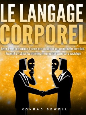 LE LANGAGE CORPOREL: Savoir lire ses interlocuteurs à travers leurs attitudes et leur communication non verbale. Reconnaître et utiliser les technique