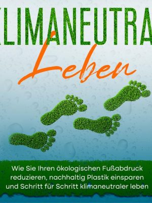 Klimaneutral leben: Wie Sie Ihren ökologischen Fußabdruck reduzieren