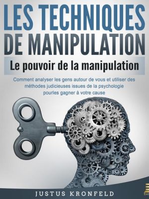 LES TECHNIQUES DE MANIPULATION - Le pouvoir de la manipulation: Comment analyser les gens autour de vous et utiliser des méthodes judicieuses issues d