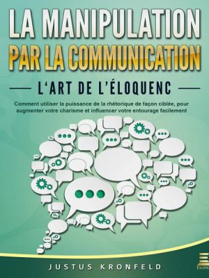 La manipulation par la communication - L'art de l'éloquence: Comment utiliser la puissance de la rhétorique de façon ciblée