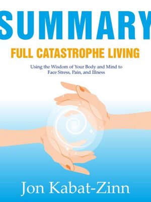 Summary – Full Catastrophe Living: Using the Wisdom of Your Body and Mind to Face Stress