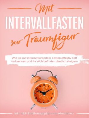 Mit Intervallfasten zur Traumfigur: Wie Sie mit intermittierendem Fasten effektiv Fett verbrennen und Ihr Wohlbefinden deutlich steigern - inkl. 16:8