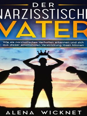 Der narzisstische Vater: Wie sie narzisstisches Verhalten erkennen und sich aus dieser emotionalen Verstricken lösen können