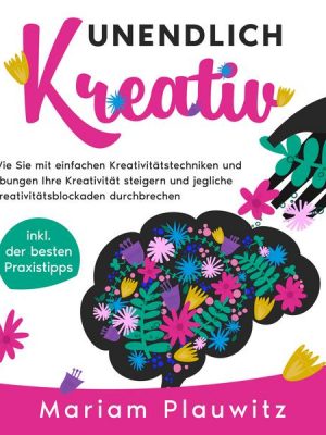 Unendlich kreativ: Wie Sie mit einfachen Kreativitätstechniken und Übungen Ihre Kreativität steigern und jegliche Kreativitätsblockaden durchbrechen -