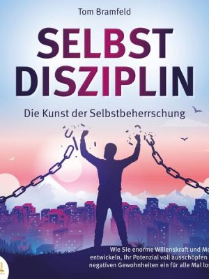 SELBSTDISZIPLIN - Die Kunst der Selbstbeherrschung: Wie Sie enorme Willenskraft und Motivation entwickeln