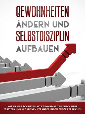 Gewohnheiten ändern und Selbstdisziplin aufbauen: Wie Sie in 6 Schritten alte Gewohnheiten durch neue ersetzen und mit kleinen Veränderungen Großes er