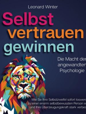 SELBSTVERTRAUEN GEWINNEN - Die Macht der angewandten Psychologie: Wie Sie Ihre Selbstzweifel sofort loswerden