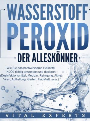 WASSERSTOFFPEROXID - Der Alleskönner: Wie Sie das hochwirksame Heilmittel H2O2 richtig anwenden und dosieren - Desinfektionsmittel