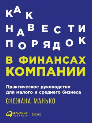 Kak navesti poryadok v finansah kompanii: Prakticheskoe rukovodstvo dlya malogo i srednego biznesa