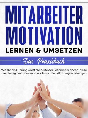 Mitarbeitermotivation lernen & umsetzen - Das Praxisbuch: Wie Sie als Führungskraft die perfekten Mitarbeiter finden