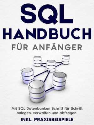 SQL Handbuch für Anfänger: Mit SQL Datenbanken Schritt für Schritt anlegen