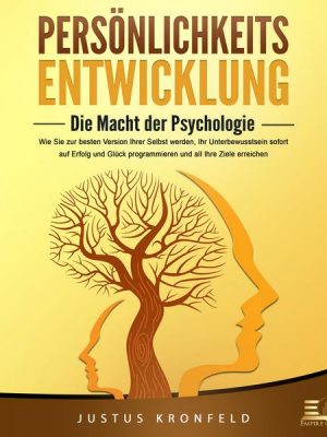 PERSÖNLICHKEITSENTWICKLUNG - Die Macht der Psychologie: Wie Sie zur besten Version Ihrer selbst werden