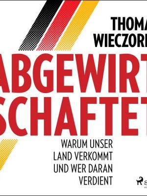 Abgewirtschaftet: warum unser Land verkommt und wer daran verdient