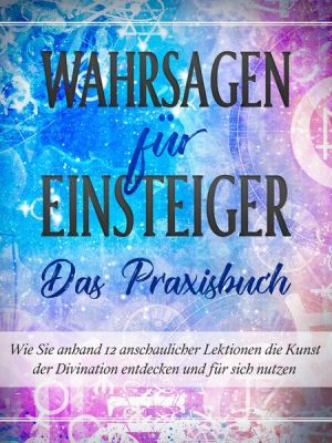 Wahrsagen für Einsteiger - Das Praxisbuch: Wie Sie anhand 12 anschaulicher Lektionen die Kunst der Divination entdecken und für sich nutzen