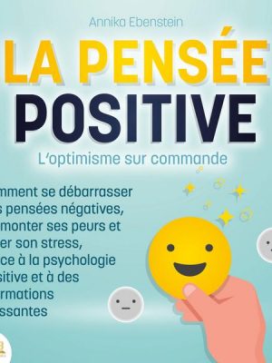 LA PENSÉE POSITIVE - L'optimisme sur commande: Comment se débarrasser des pensées négatives