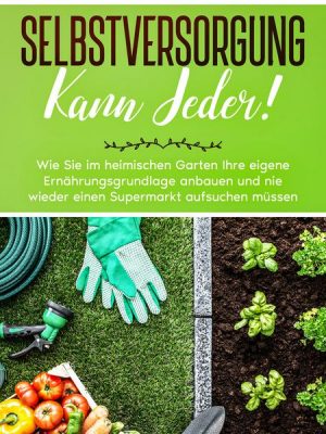 Selbstversorgung kann jeder!: Wie Sie im heimischen Garten Ihre eigene Ernährungsgrundlage anbauen und nie wieder einen Supermarkt aufsuchen müssen