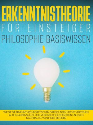 Erkenntnistheorie für Einsteiger - Philosophie Basiswissen: Wie Sie die erkenntnistheoretischen Grundlagen leicht verstehen