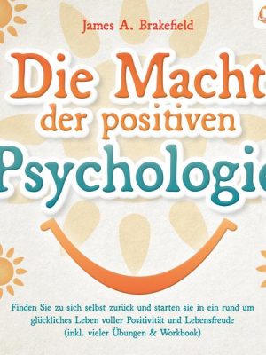 Die Macht der positiven Psychologie: Finden Sie zu sich selbst zurück und starten Sie in ein rund um glückliches Leben voller Positivität und Lebensfr