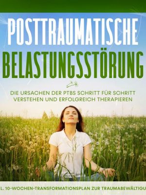 Posttraumatische Belastungsstörung: Das Selbsthilfebuch - Die Ursachen der PTBS Schritt für Schritt verstehen und erfolgreich therapieren - inkl. 10-W