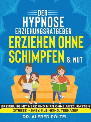 Der Hypnose Erziehungsratgeber: Erziehen ohne Schimpfen & Wut