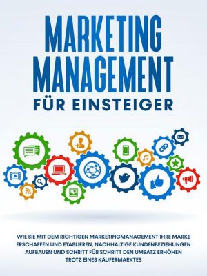 Marketing Management für Einsteiger: Wie Sie mit dem richtigen Marketingmanagement Ihre Marke erschaffen und etablieren