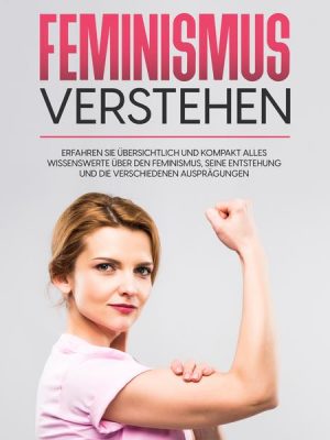 Feminismus verstehen: Erfahren Sie übersichtlich und kompakt alles Wissenswerte über den Feminismus