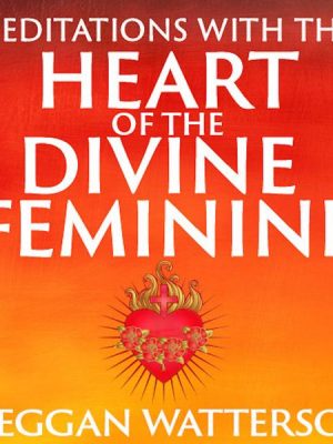 Meditations with the Heart of the Divine Feminine