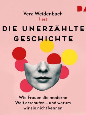 Die unerzählte Geschichte. Wie Frauen die moderne Welt erschufen – und warum wir sie nicht kennen