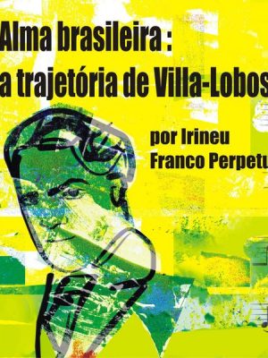 Alma brasileira: a trajetória de Villa-Lobos