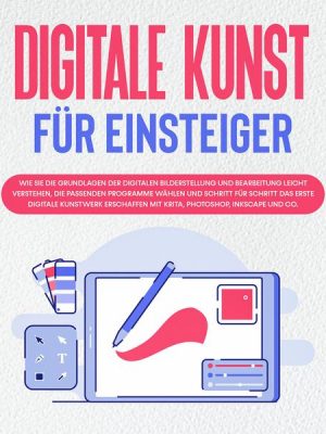 Digitale Kunst für Einsteiger: Wie Sie die Grundlagen der digitalen Bilderstellung und Bearbeitung leicht verstehen