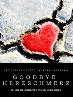 Goodbye Herzschmerz: Das revolutionäre Hypnose-Programm bei Liebeskummer und Trennungsschmerz