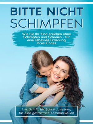 Bitte nicht schimpfen: Wie Sie Ihr Kind erziehen ohne Schimpfen und Schreien - Für eine liebevolle Erziehung Ihrer Kinder | inkl. Schritt für Schritt