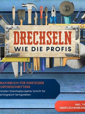 Drechseln wie die Profis: Das Praxisbuch für Einsteiger und Fortgeschrittene - Die schönsten Drechselprojekte Schritt für Schritt erfolgreich fertigst