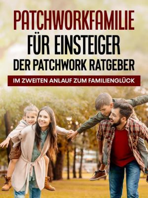 Patchworkfamilie für Einsteiger - Der Patchwork Ratgeber: Im zweiten Anlauf zum Familienglück