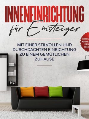 Inneneinrichtung für Einsteiger: Mit einer stilvollen und durchdachten Einrichtung zu einem gemütlichen Zuhause - inkl. Einrichtungstipps und individu