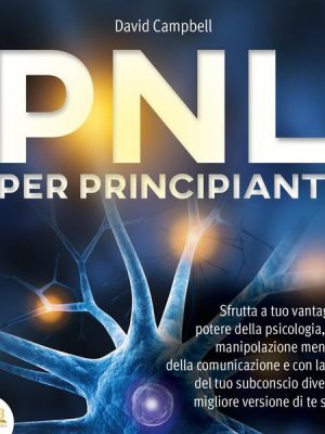 PNL PER PRINCIPIANTI: Sfrutta a tuo vantaggio il potere della psicologia