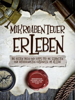 Mikroabenteuer erleben: Die besten Ideen und Tipps für die schönsten und aufregendsten Erlebnisse im Alltag - inkl. Mikroabenteuer für Kinder