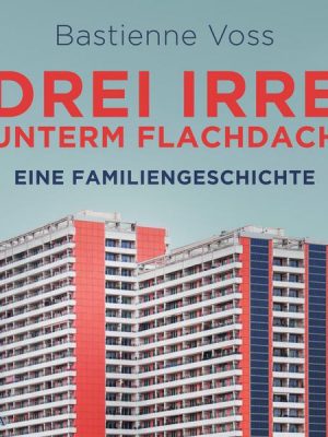 Drei Irre unterm Flachdach. Eine Familiengeschichte