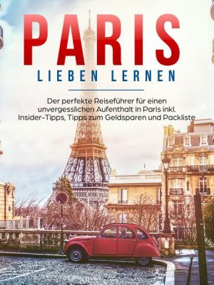 Paris lieben lernen: Der perfekte Reiseführer für einen unvergesslichen Aufenthalt in Paris - inkl. Insider-Tipps