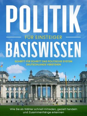 Politik Basiswissen für Einsteiger: Schritt für Schritt das politische System Deutschlands verstehen - Wie Sie als Wähler schnell mitreden