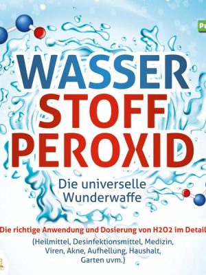 WASSERSTOFFPEROXID - Die universelle Wunderwaffe: Die richtige Anwendung und Dosierung von H2O2 im Detail (Heilmittel