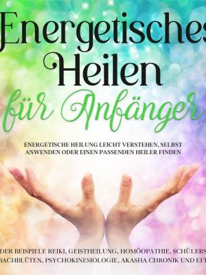 Energetisches Heilen für Anfänger: Energetische Heilung leicht verstehen