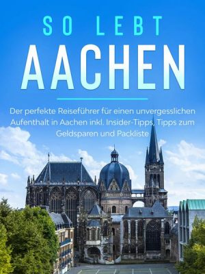 So lebt Aachen: Der perfekte Reiseführer für einen unvergesslichen Aufenthalt in Aachen inkl. Insider-Tipps