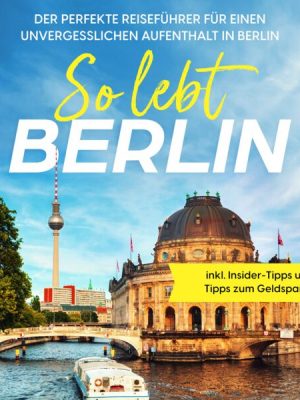 So lebt Berlin: Der perfekte Reiseführer für einen unvergesslichen Aufenthalt in Berlin - inkl. Insider-Tipps und Tipps zum Geldsparen